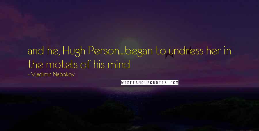 Vladimir Nabokov Quotes: and he, Hugh Person....began to undress her in the motels of his mind