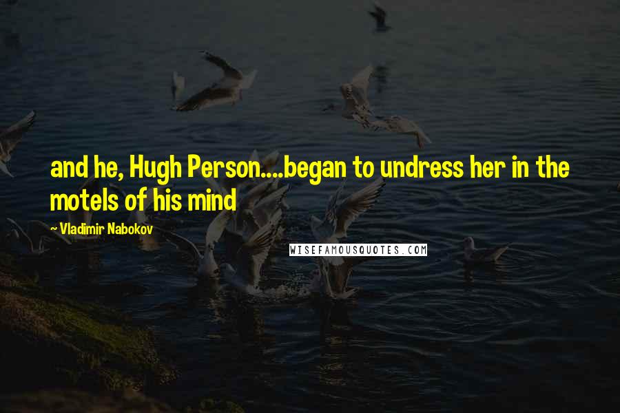 Vladimir Nabokov Quotes: and he, Hugh Person....began to undress her in the motels of his mind