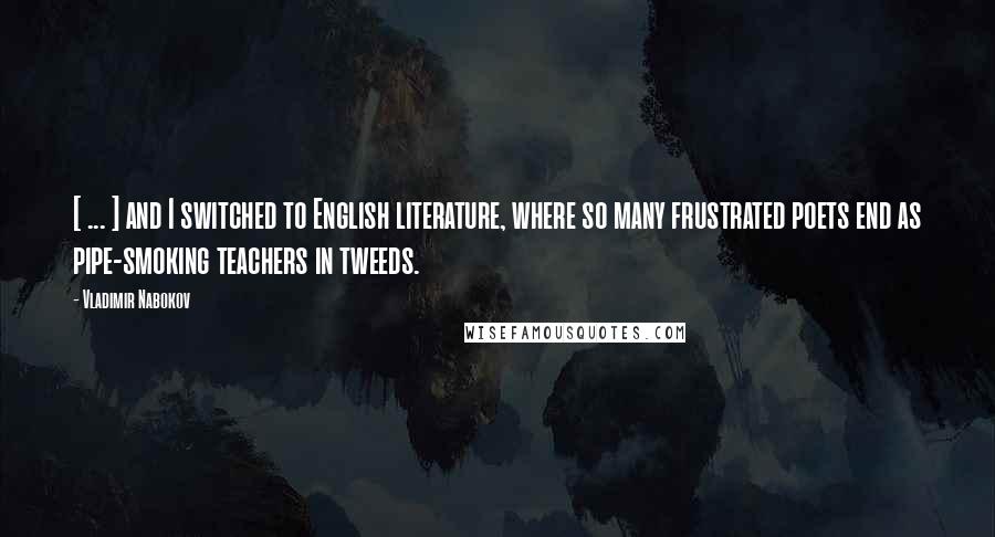 Vladimir Nabokov Quotes: [ ... ] and I switched to English literature, where so many frustrated poets end as pipe-smoking teachers in tweeds.