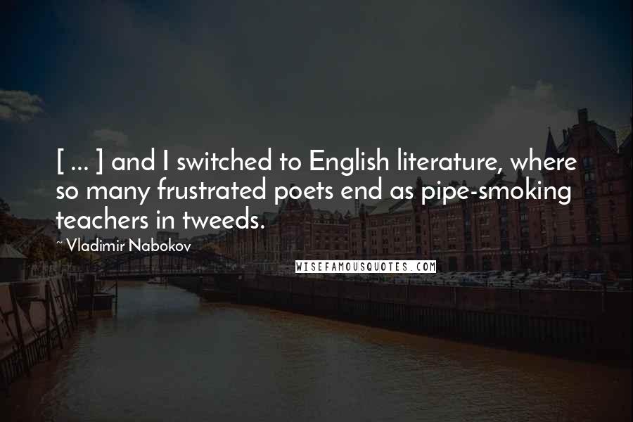 Vladimir Nabokov Quotes: [ ... ] and I switched to English literature, where so many frustrated poets end as pipe-smoking teachers in tweeds.