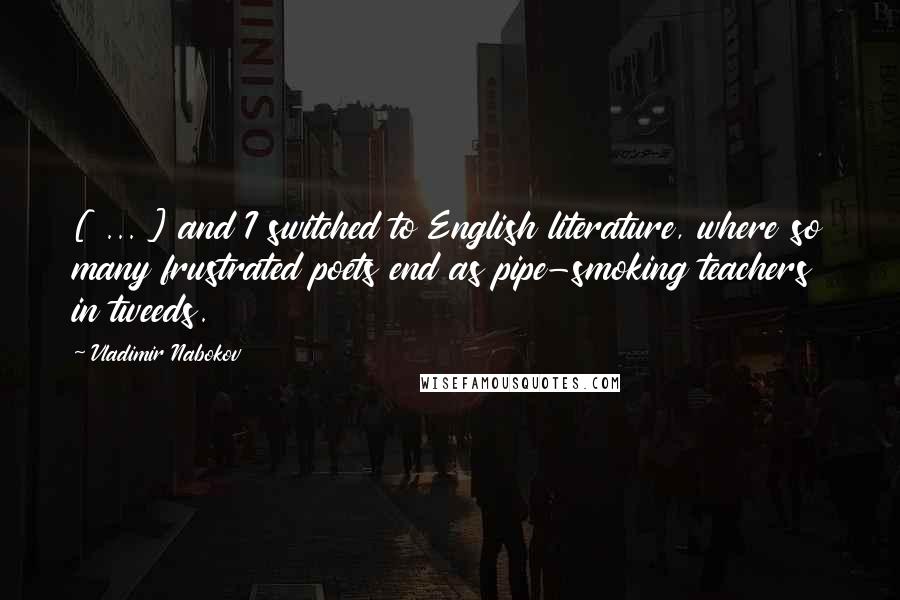 Vladimir Nabokov Quotes: [ ... ] and I switched to English literature, where so many frustrated poets end as pipe-smoking teachers in tweeds.