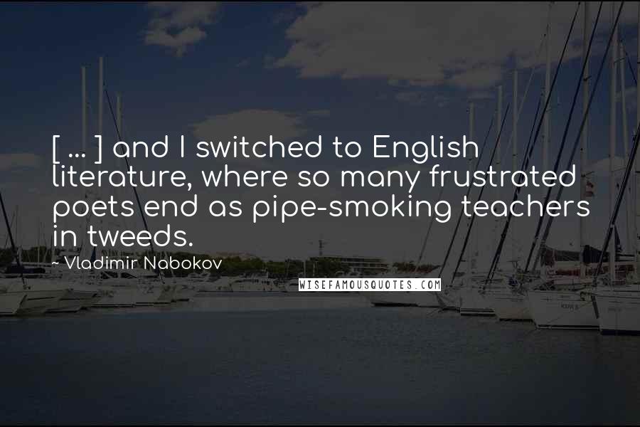 Vladimir Nabokov Quotes: [ ... ] and I switched to English literature, where so many frustrated poets end as pipe-smoking teachers in tweeds.