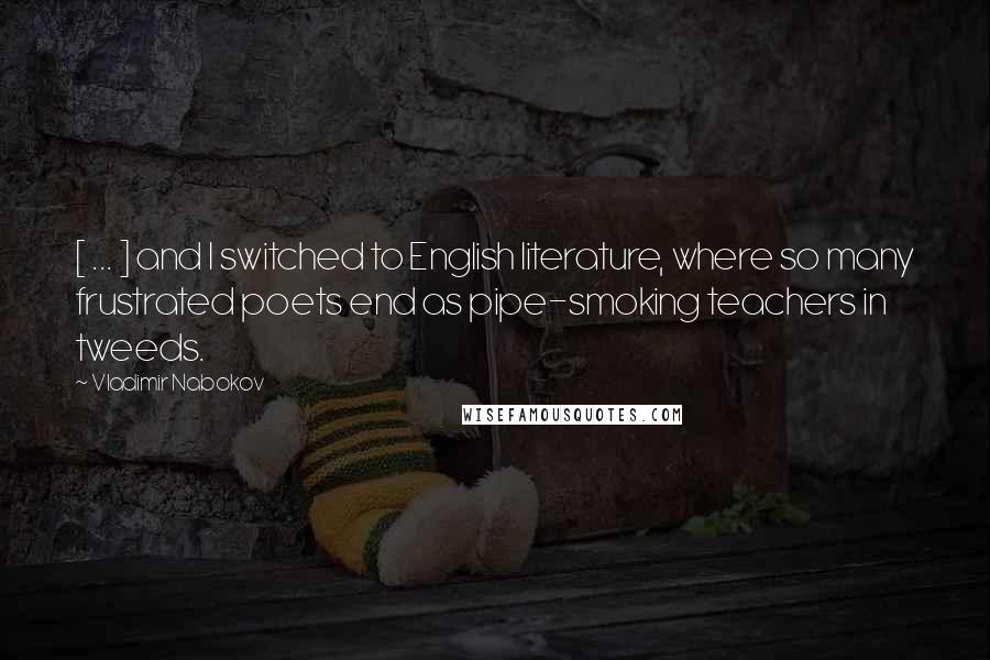 Vladimir Nabokov Quotes: [ ... ] and I switched to English literature, where so many frustrated poets end as pipe-smoking teachers in tweeds.