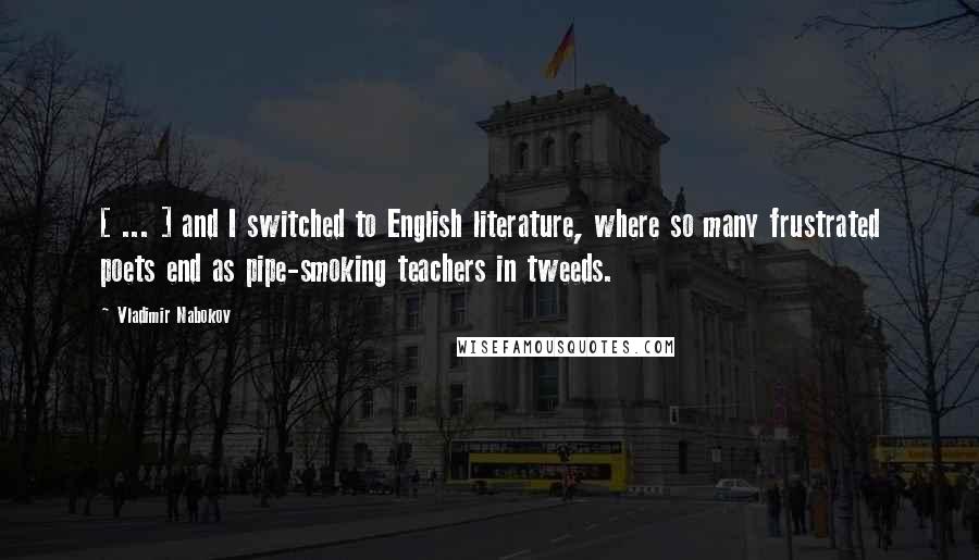 Vladimir Nabokov Quotes: [ ... ] and I switched to English literature, where so many frustrated poets end as pipe-smoking teachers in tweeds.