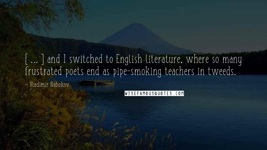 Vladimir Nabokov Quotes: [ ... ] and I switched to English literature, where so many frustrated poets end as pipe-smoking teachers in tweeds.