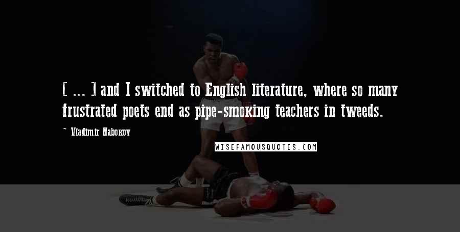 Vladimir Nabokov Quotes: [ ... ] and I switched to English literature, where so many frustrated poets end as pipe-smoking teachers in tweeds.