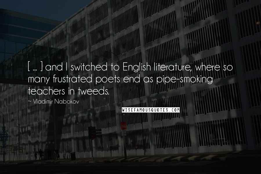 Vladimir Nabokov Quotes: [ ... ] and I switched to English literature, where so many frustrated poets end as pipe-smoking teachers in tweeds.