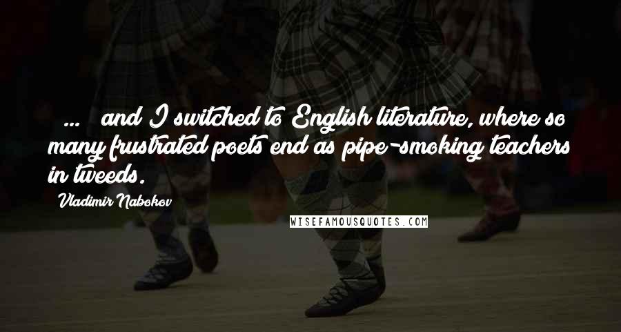 Vladimir Nabokov Quotes: [ ... ] and I switched to English literature, where so many frustrated poets end as pipe-smoking teachers in tweeds.