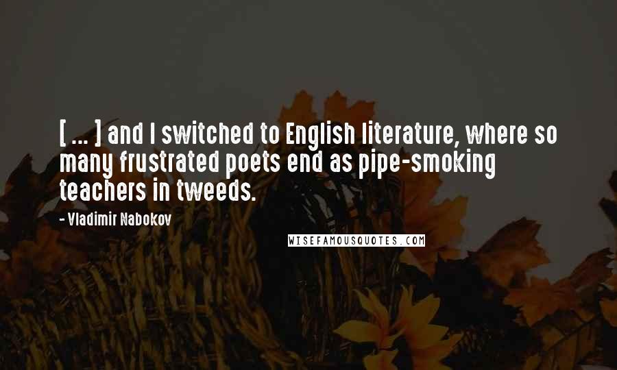 Vladimir Nabokov Quotes: [ ... ] and I switched to English literature, where so many frustrated poets end as pipe-smoking teachers in tweeds.