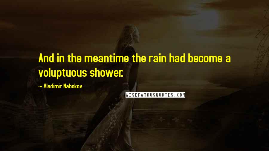 Vladimir Nabokov Quotes: And in the meantime the rain had become a voluptuous shower.