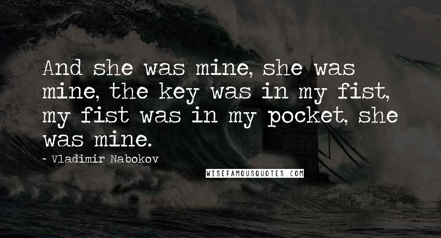 Vladimir Nabokov Quotes: And she was mine, she was mine, the key was in my fist, my fist was in my pocket, she was mine.