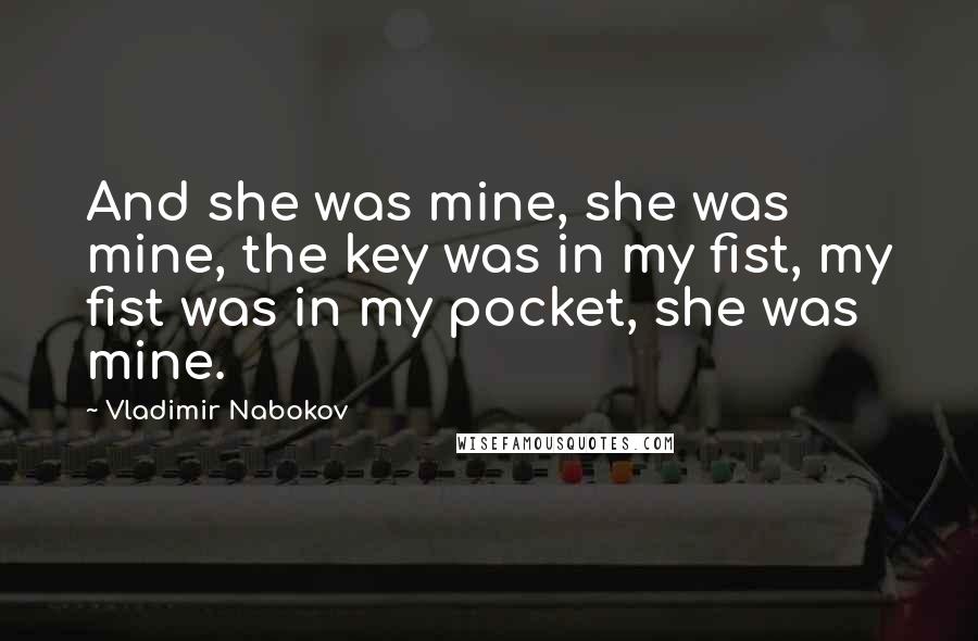 Vladimir Nabokov Quotes: And she was mine, she was mine, the key was in my fist, my fist was in my pocket, she was mine.