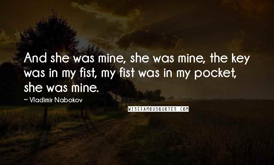 Vladimir Nabokov Quotes: And she was mine, she was mine, the key was in my fist, my fist was in my pocket, she was mine.