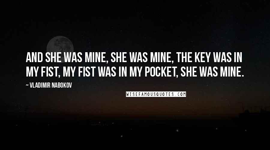 Vladimir Nabokov Quotes: And she was mine, she was mine, the key was in my fist, my fist was in my pocket, she was mine.