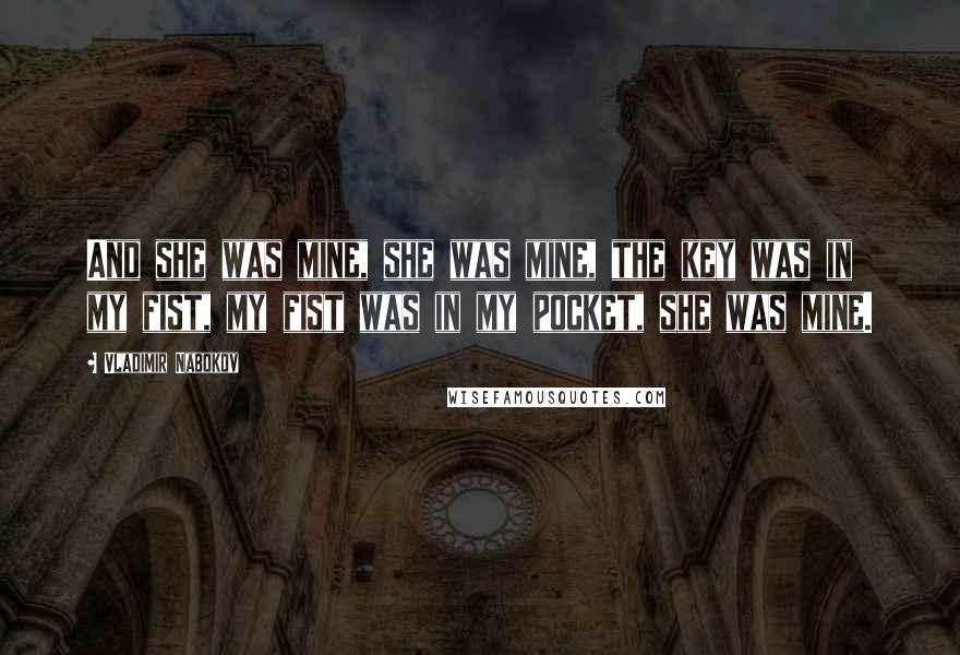 Vladimir Nabokov Quotes: And she was mine, she was mine, the key was in my fist, my fist was in my pocket, she was mine.