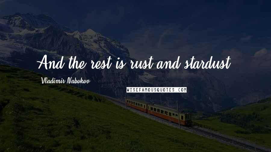 Vladimir Nabokov Quotes: And the rest is rust and stardust.