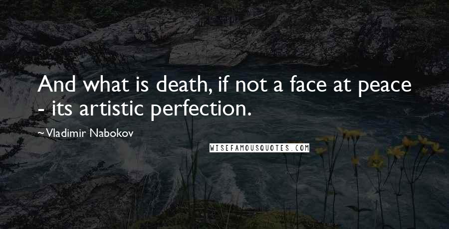 Vladimir Nabokov Quotes: And what is death, if not a face at peace - its artistic perfection.