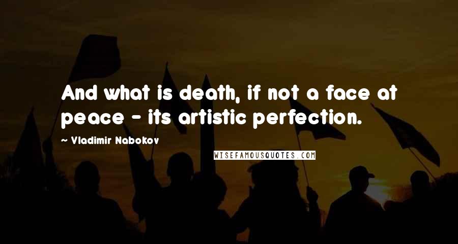 Vladimir Nabokov Quotes: And what is death, if not a face at peace - its artistic perfection.