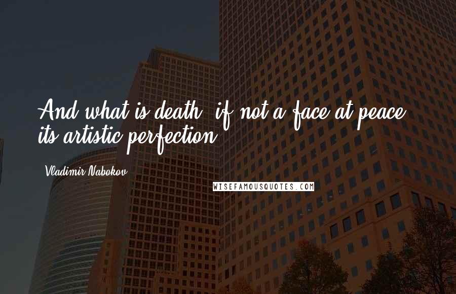 Vladimir Nabokov Quotes: And what is death, if not a face at peace - its artistic perfection.
