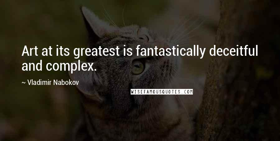 Vladimir Nabokov Quotes: Art at its greatest is fantastically deceitful and complex.