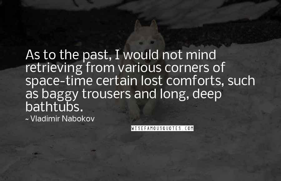 Vladimir Nabokov Quotes: As to the past, I would not mind retrieving from various corners of space-time certain lost comforts, such as baggy trousers and long, deep bathtubs.