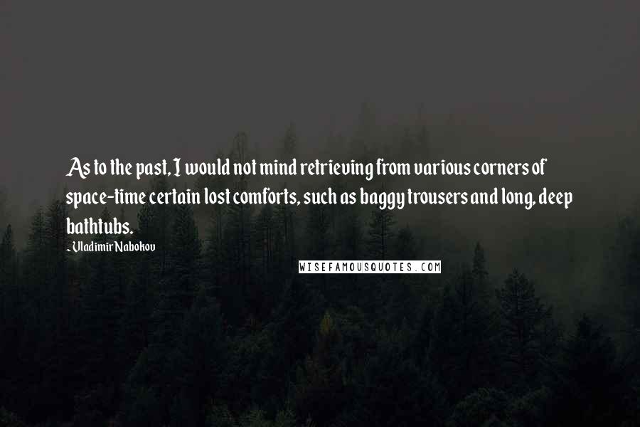 Vladimir Nabokov Quotes: As to the past, I would not mind retrieving from various corners of space-time certain lost comforts, such as baggy trousers and long, deep bathtubs.