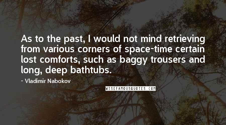 Vladimir Nabokov Quotes: As to the past, I would not mind retrieving from various corners of space-time certain lost comforts, such as baggy trousers and long, deep bathtubs.