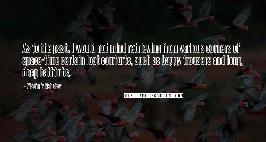 Vladimir Nabokov Quotes: As to the past, I would not mind retrieving from various corners of space-time certain lost comforts, such as baggy trousers and long, deep bathtubs.