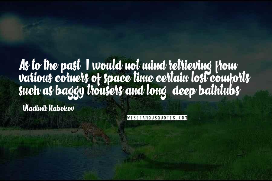 Vladimir Nabokov Quotes: As to the past, I would not mind retrieving from various corners of space-time certain lost comforts, such as baggy trousers and long, deep bathtubs.