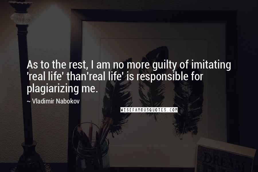 Vladimir Nabokov Quotes: As to the rest, I am no more guilty of imitating 'real life' than'real life' is responsible for plagiarizing me.