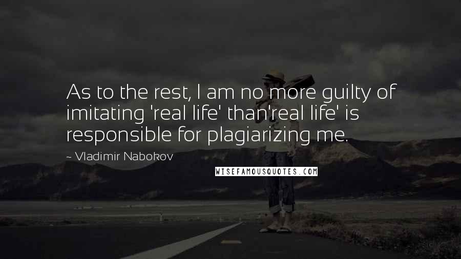 Vladimir Nabokov Quotes: As to the rest, I am no more guilty of imitating 'real life' than'real life' is responsible for plagiarizing me.