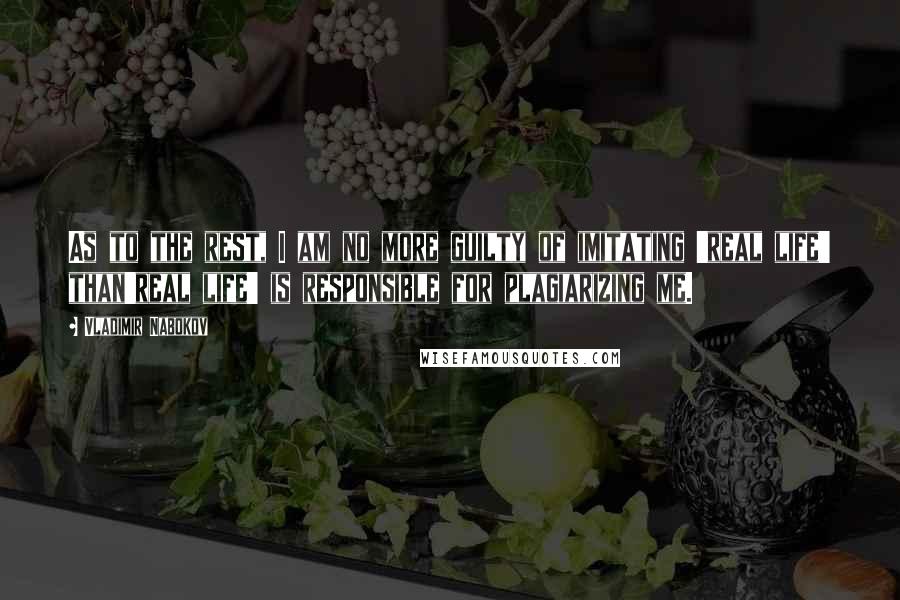 Vladimir Nabokov Quotes: As to the rest, I am no more guilty of imitating 'real life' than'real life' is responsible for plagiarizing me.