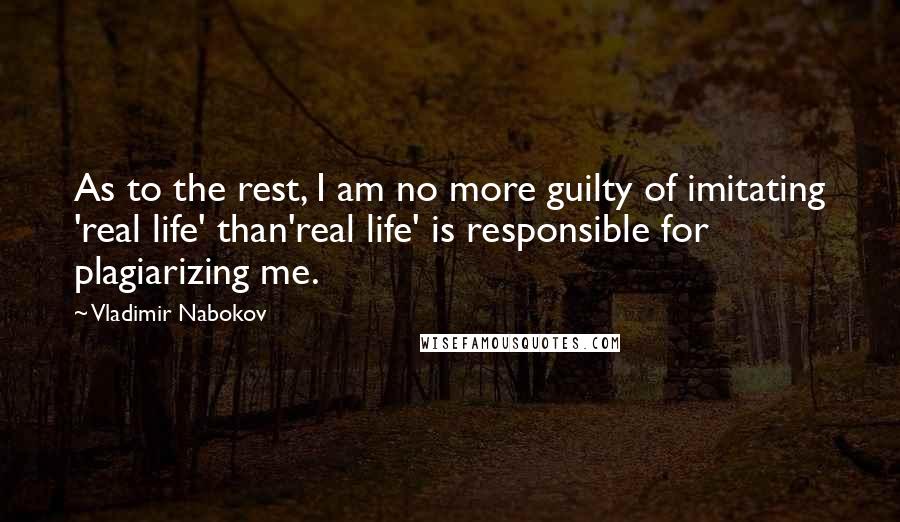 Vladimir Nabokov Quotes: As to the rest, I am no more guilty of imitating 'real life' than'real life' is responsible for plagiarizing me.