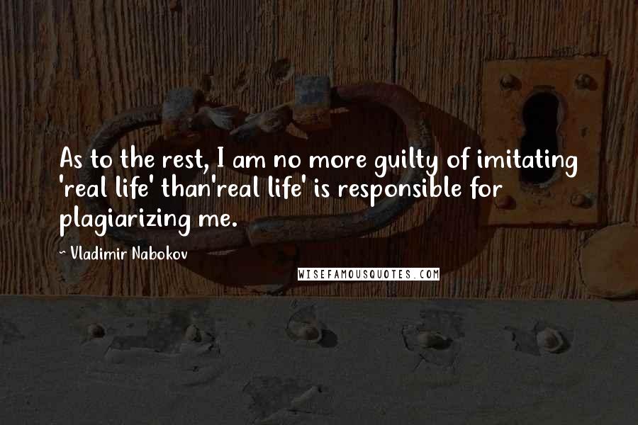 Vladimir Nabokov Quotes: As to the rest, I am no more guilty of imitating 'real life' than'real life' is responsible for plagiarizing me.