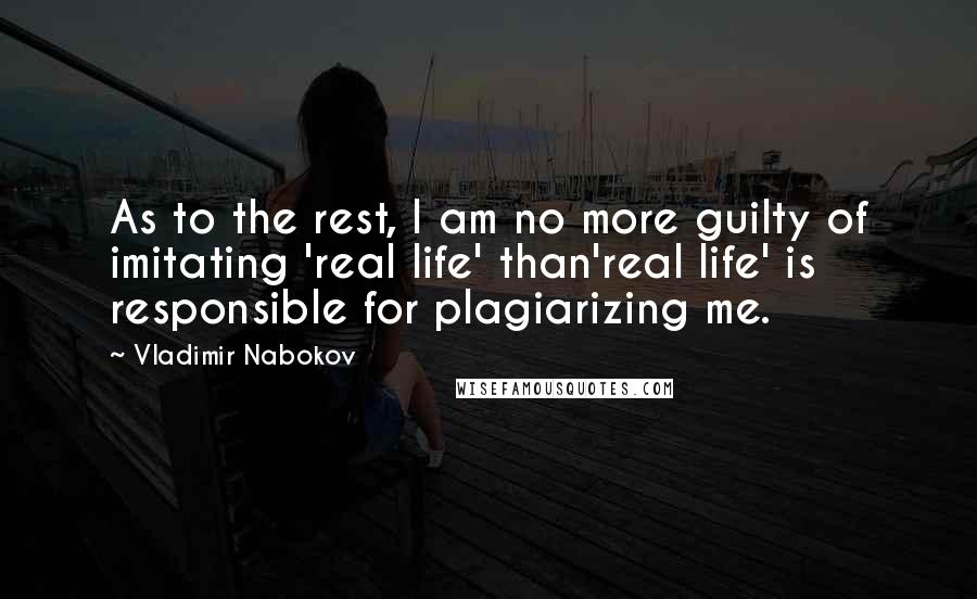 Vladimir Nabokov Quotes: As to the rest, I am no more guilty of imitating 'real life' than'real life' is responsible for plagiarizing me.