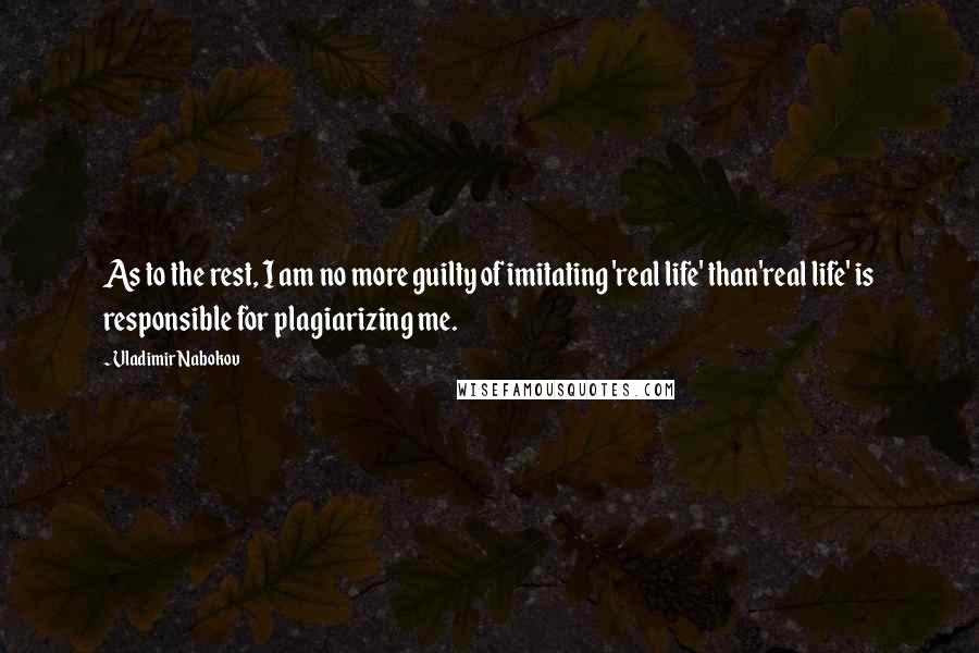 Vladimir Nabokov Quotes: As to the rest, I am no more guilty of imitating 'real life' than'real life' is responsible for plagiarizing me.