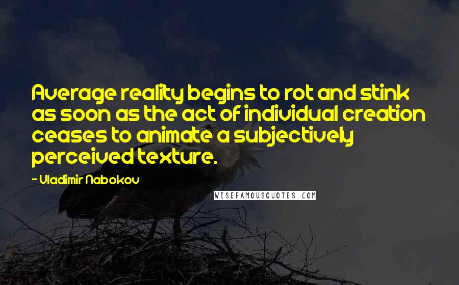 Vladimir Nabokov Quotes: Average reality begins to rot and stink as soon as the act of individual creation ceases to animate a subjectively perceived texture.