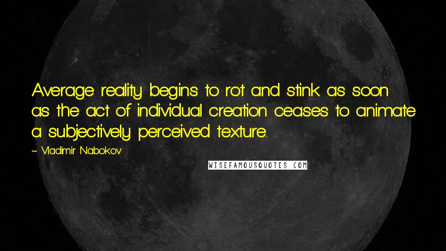 Vladimir Nabokov Quotes: Average reality begins to rot and stink as soon as the act of individual creation ceases to animate a subjectively perceived texture.