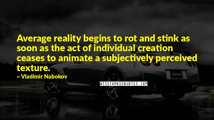 Vladimir Nabokov Quotes: Average reality begins to rot and stink as soon as the act of individual creation ceases to animate a subjectively perceived texture.