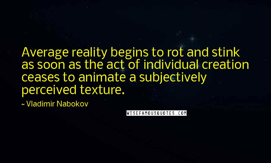 Vladimir Nabokov Quotes: Average reality begins to rot and stink as soon as the act of individual creation ceases to animate a subjectively perceived texture.