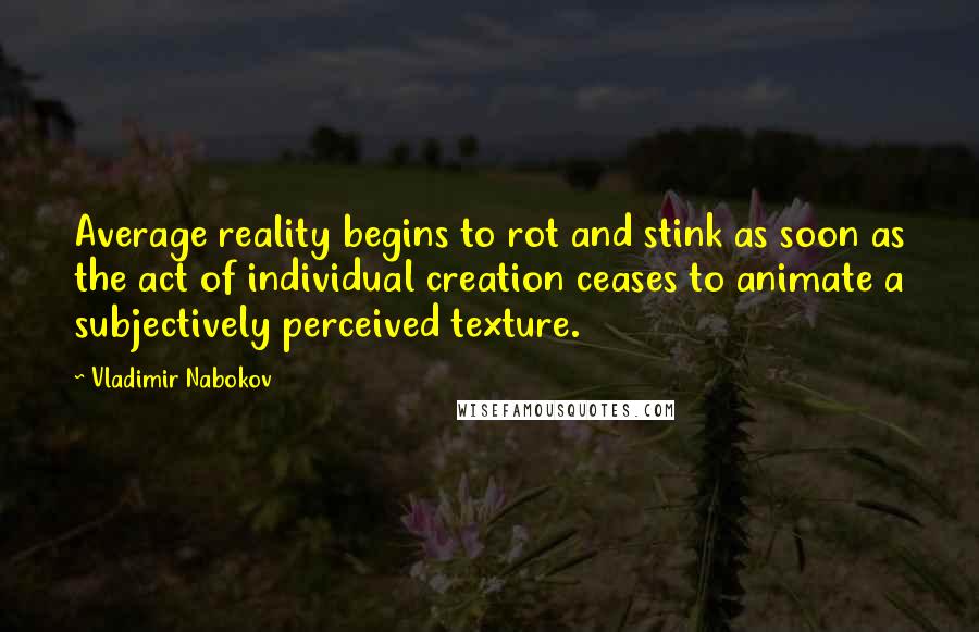 Vladimir Nabokov Quotes: Average reality begins to rot and stink as soon as the act of individual creation ceases to animate a subjectively perceived texture.