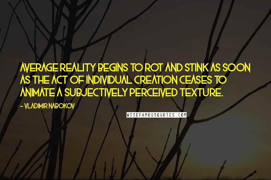 Vladimir Nabokov Quotes: Average reality begins to rot and stink as soon as the act of individual creation ceases to animate a subjectively perceived texture.