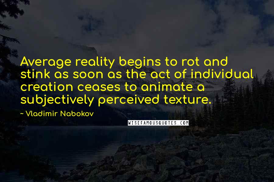 Vladimir Nabokov Quotes: Average reality begins to rot and stink as soon as the act of individual creation ceases to animate a subjectively perceived texture.