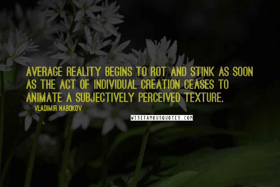 Vladimir Nabokov Quotes: Average reality begins to rot and stink as soon as the act of individual creation ceases to animate a subjectively perceived texture.