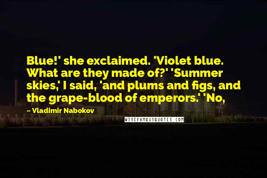Vladimir Nabokov Quotes: Blue!' she exclaimed. 'Violet blue. What are they made of?' 'Summer skies,' I said, 'and plums and figs, and the grape-blood of emperors.' 'No,