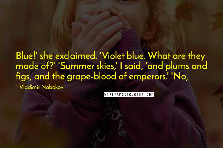 Vladimir Nabokov Quotes: Blue!' she exclaimed. 'Violet blue. What are they made of?' 'Summer skies,' I said, 'and plums and figs, and the grape-blood of emperors.' 'No,