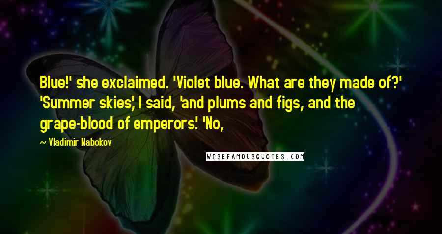 Vladimir Nabokov Quotes: Blue!' she exclaimed. 'Violet blue. What are they made of?' 'Summer skies,' I said, 'and plums and figs, and the grape-blood of emperors.' 'No,