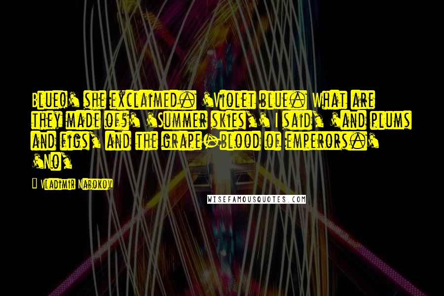 Vladimir Nabokov Quotes: Blue!' she exclaimed. 'Violet blue. What are they made of?' 'Summer skies,' I said, 'and plums and figs, and the grape-blood of emperors.' 'No,