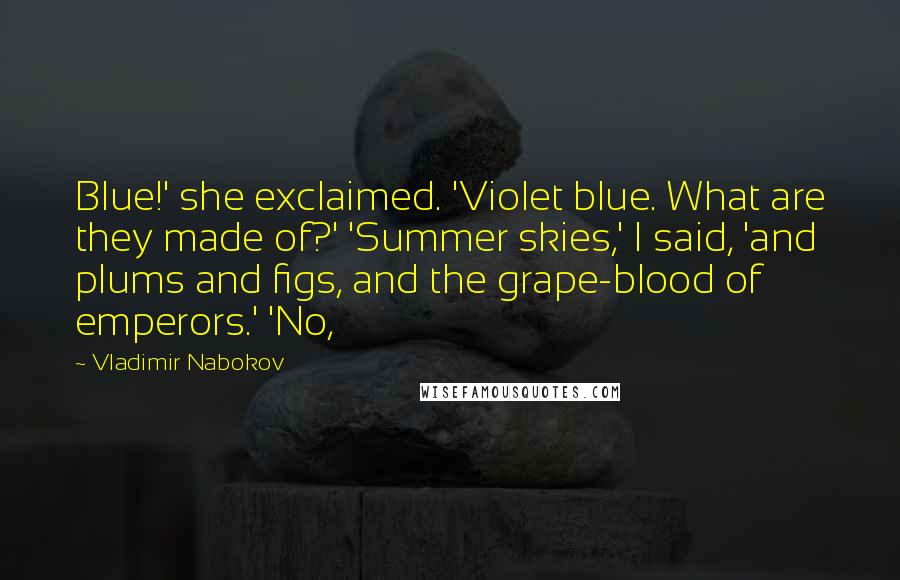 Vladimir Nabokov Quotes: Blue!' she exclaimed. 'Violet blue. What are they made of?' 'Summer skies,' I said, 'and plums and figs, and the grape-blood of emperors.' 'No,