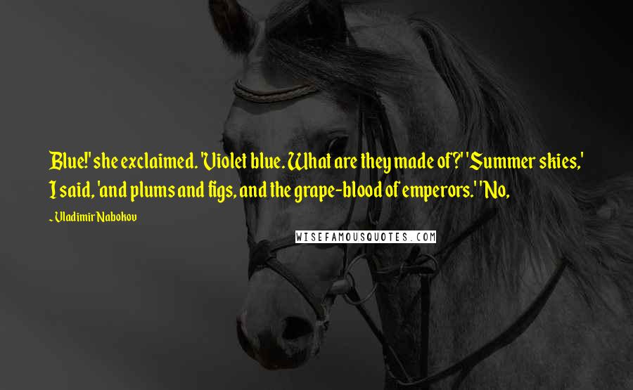 Vladimir Nabokov Quotes: Blue!' she exclaimed. 'Violet blue. What are they made of?' 'Summer skies,' I said, 'and plums and figs, and the grape-blood of emperors.' 'No,